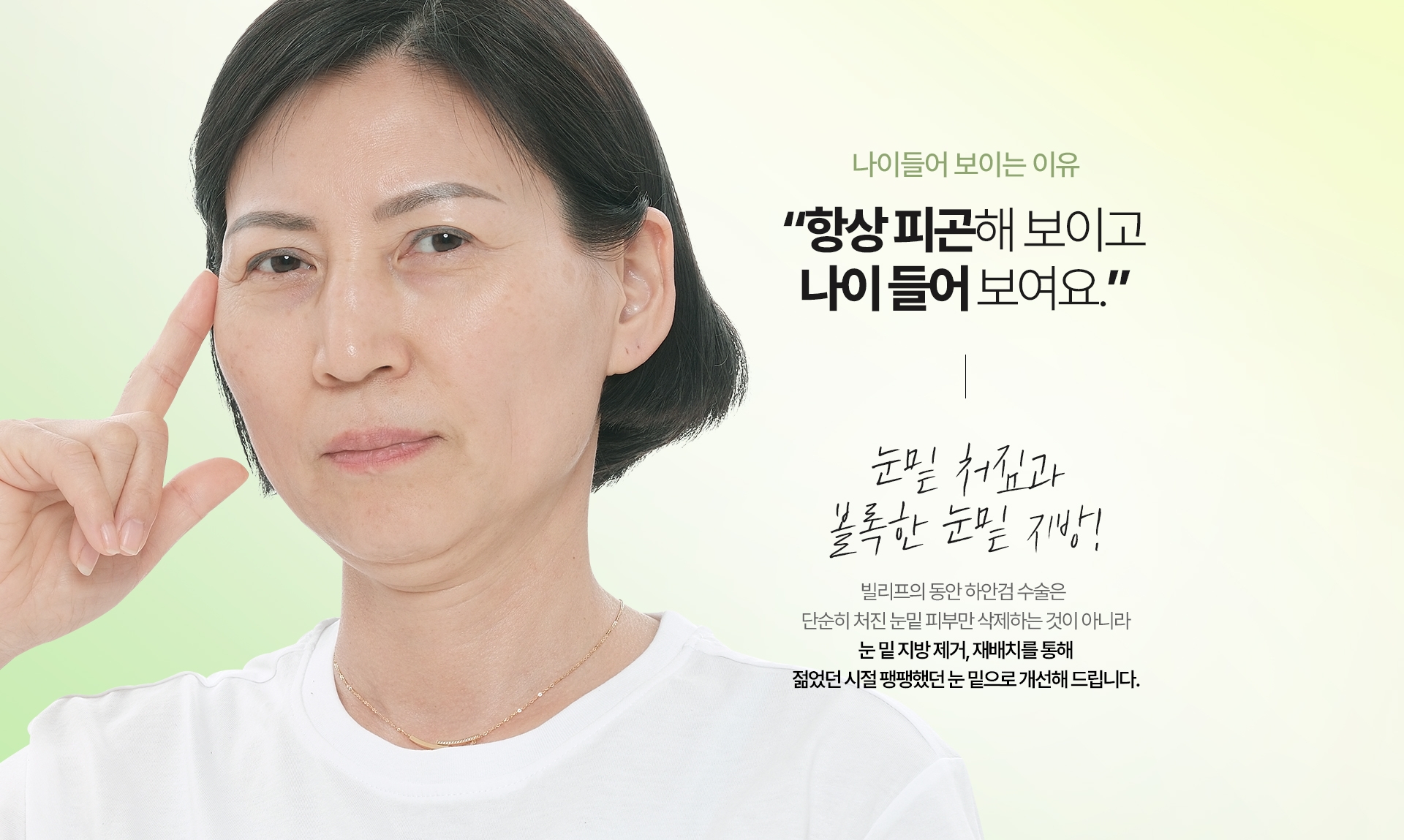 나이들어 보이는 이유 “항상 피곤해 보이고 나이 들어 보여요.” 눈밑 처짐과 볼록한 눈밑 지방! 빌리프의 동안 하안검 수술은 단순히 처진 눈밑 피부만 삭제하는 것이 아니라 눈 밑 지방 제거, 재배치를 통해 젊었던 시절 팽팽했던 눈 밑으로 개선해 드립니다.