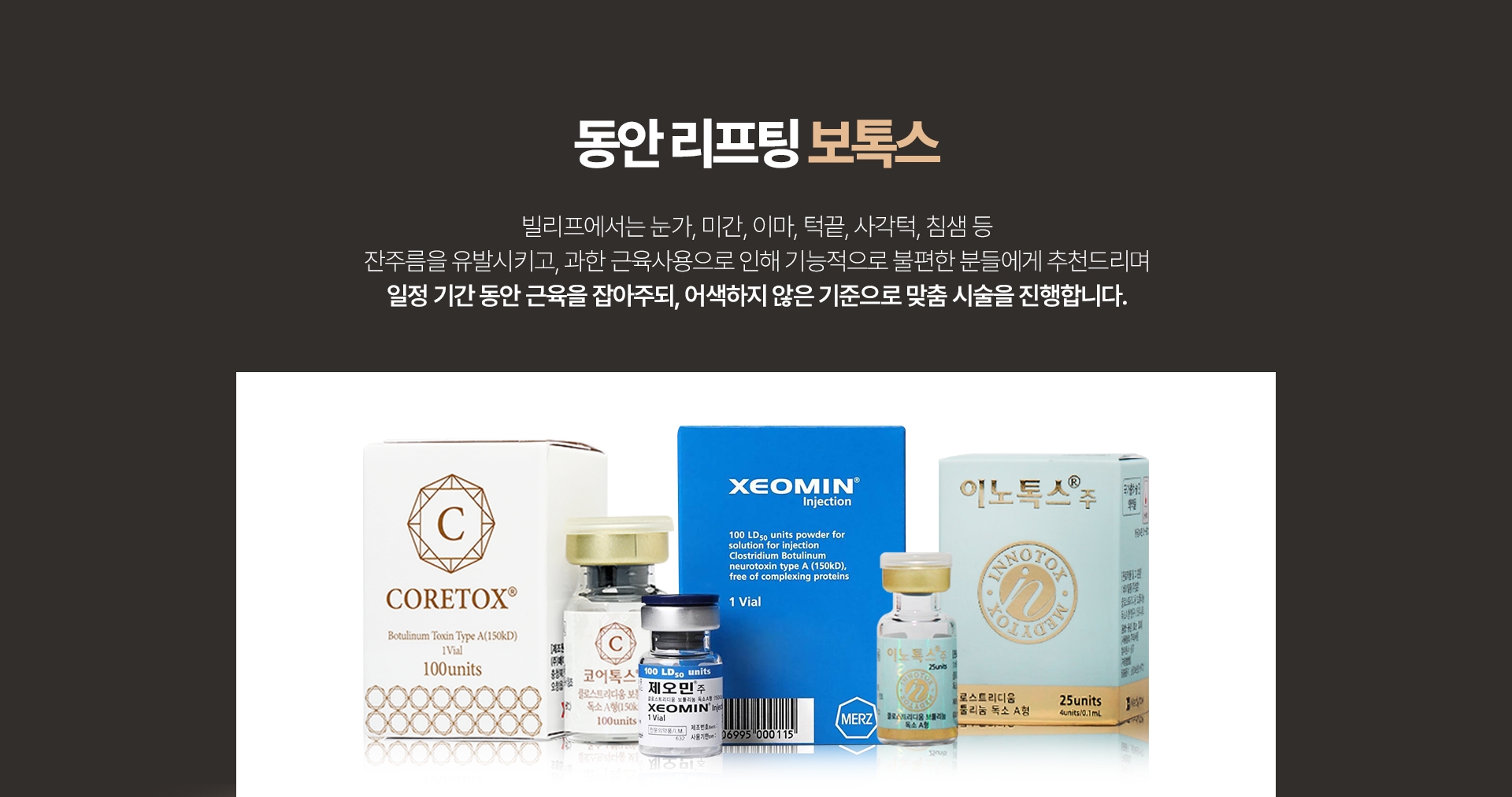 동안 리프팅 보톡스 빌리프에서는 눈가, 미간, 이마, 턱끝, 사각턱, 침샘 등 잔주름을 유발시키고, 과한 근육사용으로 인해 기능적으로 불편한 분들에게 추천드리며일정 기간 동안 근육을 잡아주되, 어색하지 않은 기준으로 맞춤 시술을 진행합니다.