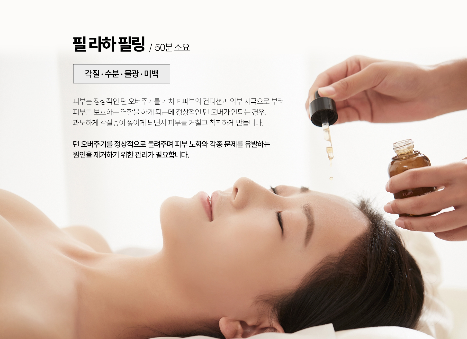 필 라하 필림 / 50분 소요 (각질 수분 물광 미백) 피부는 정상적인 턴 오버주기를 거치며 피부의 컨디션과 외부 자극으로 부터 피부를 보호하는 역할을 하게 되는데 정상적인 턴 오버가 안되는 경우, 과도하게 각질층이 쌓이게 되면서 피부를 거칠고 칙칙하게 만듭니다. 턴 오버주기를 정상적으로 돌려주며 피부 노화와 각종 문제를 유발하는 원인을 제거하기 위한 관리가 필요합니다.