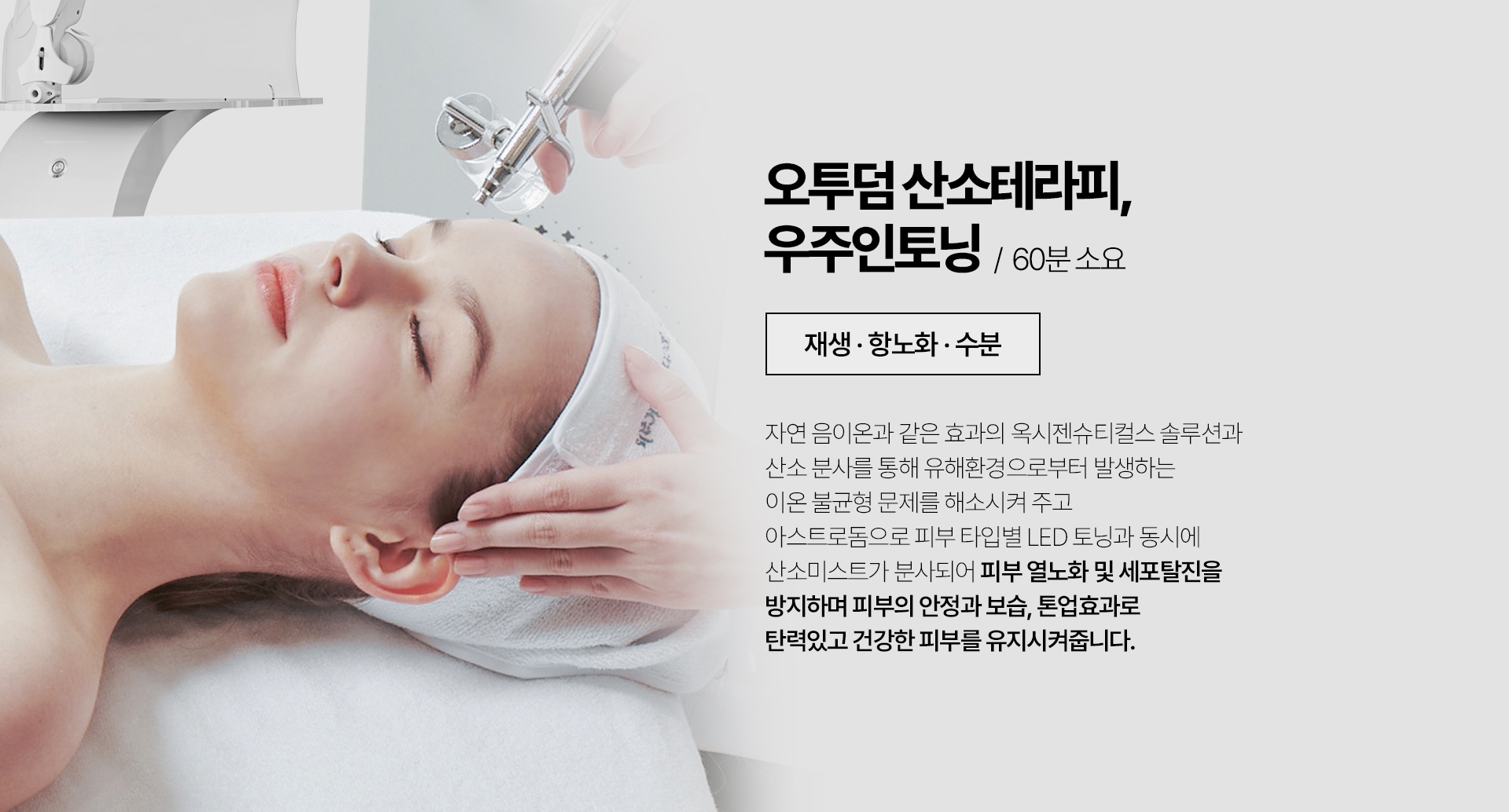 오투덤 산소테라피, 우주인토닝 / 60분 소요(재생 항노화 수분) 자연 음이온과 같은 효과의 옥세젠슈티컬스 솔루션과 산소 분사를 통해 유해환경으로부터 발생하는 이온 불균형 문제를 해소시켜 주고 아스트로돔으로 피부 타입별 LED 토닝과 동시에 산소미스트가 분산되어 피부 열노화 및 세포탈진을 방지하며 피부의 안정과 보습, 톤업효과로 탄력있고 건강한 피부를 유지시켜줍니다.