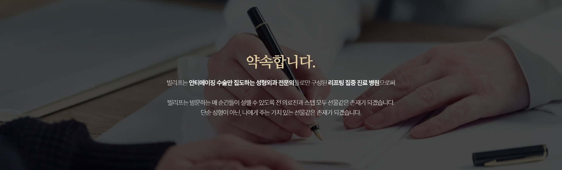 약속합니다. - 빌리프는 국내 유일 안티에이징 수술만 집도하며 성형외과 전문의들만 상주하는 리프팅 집중진료 병원으로써 동안 그리고 아름다움을 생각하는 개개인의 개성까지 고려하고 빌리프성형외과를 찾아주시는 고객 한분 한분께  단순 성형이 아닌, 나에게 주는 가치 있는 선물같은 존재가 되겠습니다.