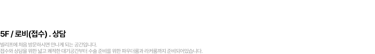 5F / 로비(접수) . 상담 빌리프에 처음 방문하시면 만나게 되는 공간입니다. 접수와 상담을 위한 넓고 쾌적한 대기공간부터 수술 준비를 위한 파우더룸과 라커룸까지 준비되어있습니다.