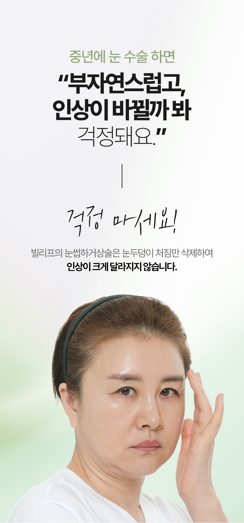 중년에 눈 수술 하면 “부자연스럽고, 인상이 바뀔까 봐 걱정돼요.” 걱정 마세요! 빌리프의 눈썹하거상술은  눈두덩이 처짐만 삭제하여 인상이 크게 달라지지 않습니다.