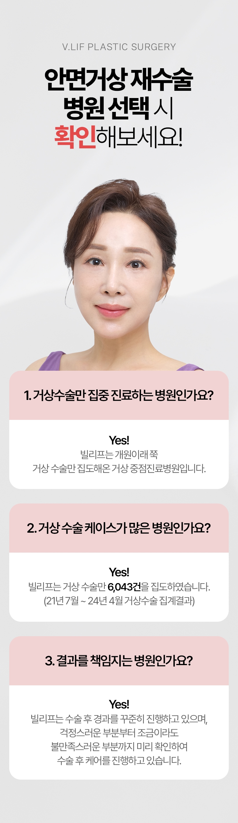 안면거상 재수술 병원 선택 시 확인해보세요! 1. 거상수술만 집중 진료하는 병원인가요? - Yes!  빌리프는 개원이래 쭉 거상 수술만 집도해온 거상 중점진료병원입니다. 2. 거상 수술 케이스가 많은 병원인가요? - Yes! 빌리프는 거상 수술만  6,043건을 집도하였습니다. (21년7월~24년 4월 거상수술 집계결과) 3. 결과를 책임지는 병원인가요? - Yes! 빌리프는 수술 후 경과를 꾸준히 진행하고 있으며 걱정스러운 부분부터 조금이라도 불만족 스러운 부분까지 미리 확인하여 수술 후 케어를 진행하고 있습니다.