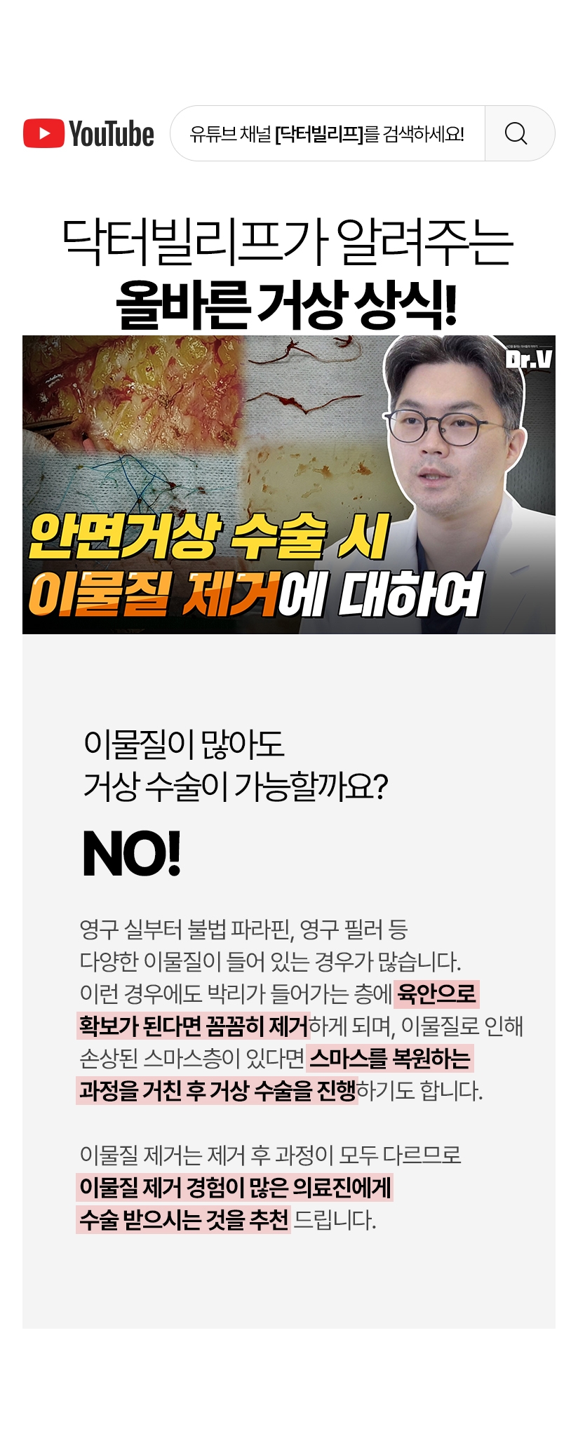 닥터빌리프가 알려주는 올바른 거상 상식! 이물질이 많아도 거상 수술이 가능할까요? Yes! 영구 실부터 불법 파라핀, 영구 필러 등 다양한 이물질이 들어 있는 경우도 많습니다. 이런 경우에도 박리가 들어가는 층에 육안으로 확보가 된다면 꼼꼼히 제거하게 되며, 이물질로 인해 손상된 스마스층이 있다면 스마스를 복원하는 과정을 거친 후 거상 수술을 진행하기도 합니다. 이물질 제거는 제거 후 과정이 모두 다르므로 이물질 제거 경험이 많은 의료진에게 수술 받으시는 것을 추천 드립니다.