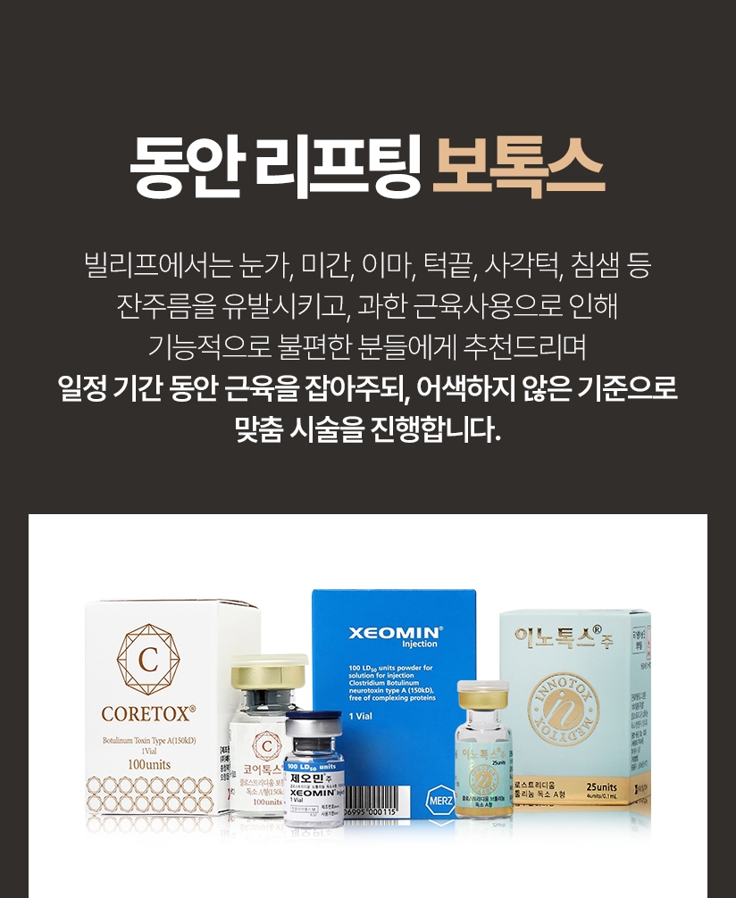 동안 리프팅 보톡스 빌리프에서는 눈가, 미간, 이마, 턱끝, 사각턱, 침샘 등 잔주름을 유발시키고, 과한 근육사용으로 인해 기능적으로 불편한 분들에게 추천드리며일정 기간 동안 근육을 잡아주되, 어색하지 않은 기준으로 맞춤 시술을 진행합니다.