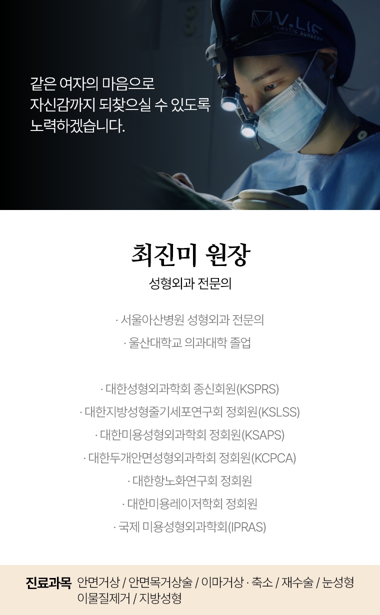 같은 여자의 마음으로 자신감까지 되찾으실 수 있도록 노력하겠습니다. 최진미 원장 성형외과 전문의 · 서울아산병원 성형외과 전문의 · 울산대학교 의과대학 졸업  · 대한 성형외과학회  종신회원(KSPRS) · 대한 미용 성형외과학회 정회원(KSAPS) · 대한 두개안면 성형외과학회 정회원(KCPCA) · 국제미용성형외과학회(IPRAS) · 대한항노화연구회 정회원 · 대한 미용레이저학회 정회원 진료과목 : 미니거상 / 안면거상 / 목거상술 이마거상 / 축소술 재수술 퀵프팅 / 실리프팅 / 눈성형 / 이물질제거 / 쁘띠성형