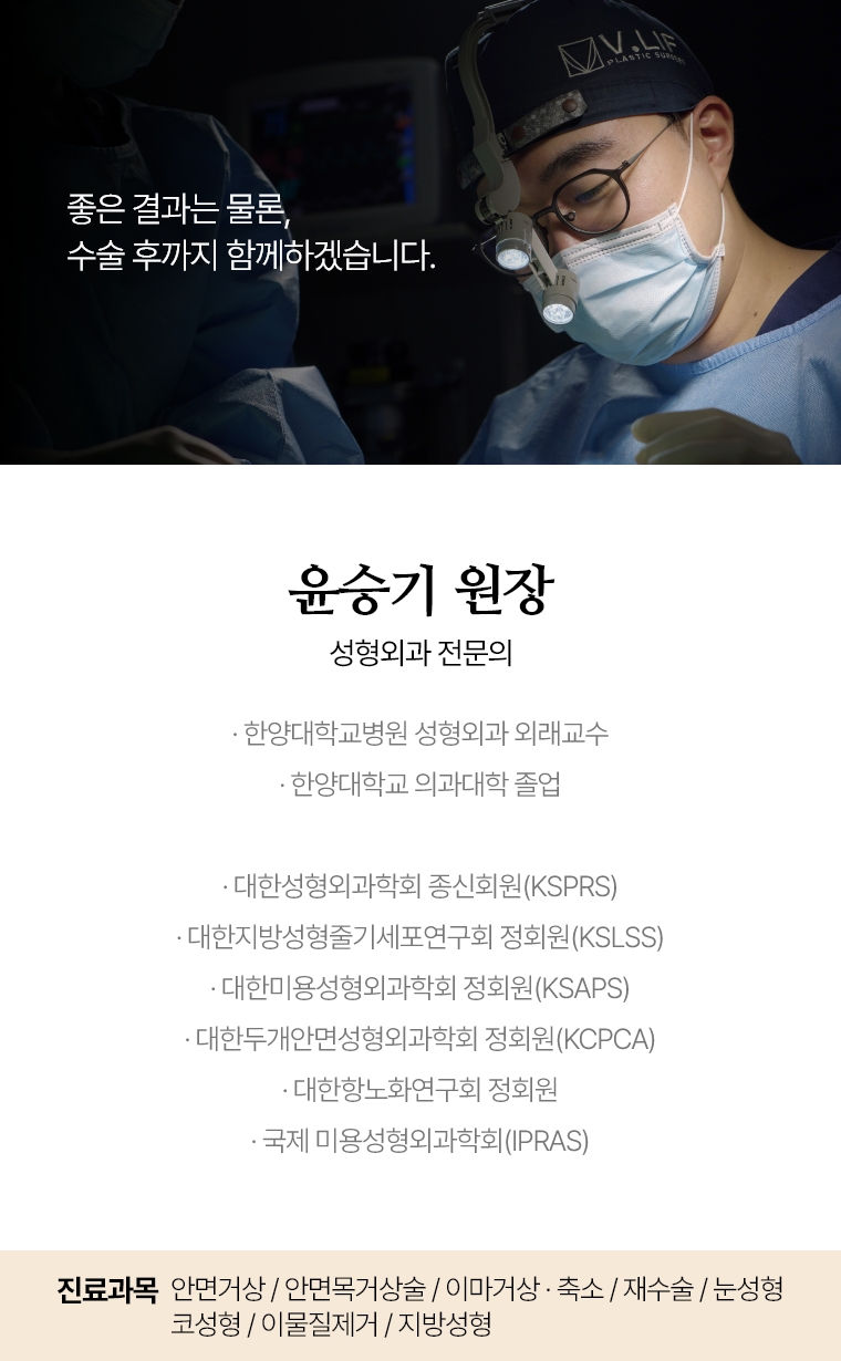 좋은 결과는 물론, 수술 후까지 함께하겠습니다. 윤승기 원장 성형외과 전문의 · 한양대학교병원 성형외과 외래교수 · 한양대학교 의과대학 졸업 · 대한성형외과학회 종신회원(KSPRS) · 대한미용성형외과학회 정회원(KSAPS) · 대한두개안면성형외과학회 정회원(KCPCA) · 국제 미용성형외과학회(IPRAS) · 대한항노화연구회 정회원 진료과목 : 안면거상/ 안면목거상술 / 이마거상 / 축소술 재수술 눈성형 코성형 / 재수술이물질제거 / 지방성형