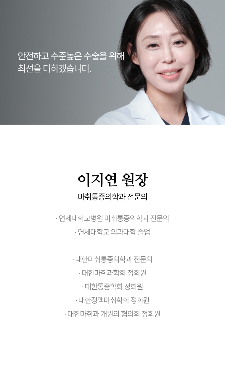 안전하고 수준높은 수술을 위해 최선을 다하겠습니다. 이지연 원장 마취통증의학과 전문의 · 연세대학교병원 마취통증의학과 전문의 · 연세대학교 의과대학 졸업 · 대한 마취통증의학과 전문의 · 대한 마취과학회 정회원 · 대한 통증학회 정회원 · 대한 정맥마취학회 정회원 · 대한 마취과 개원의 협의회 정회원