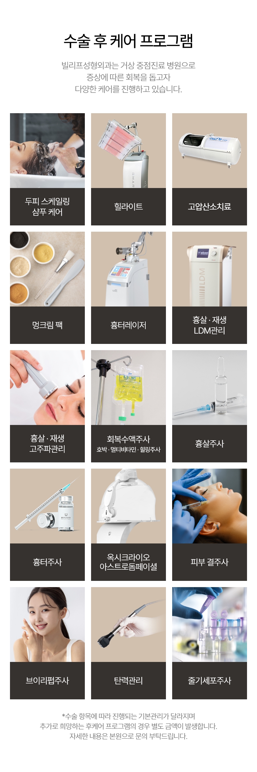 수술 후 케어 프로그램 빌리프성형외과는 거상 중점진료 병원으로 증상에 따른 회복을 돕고자 다양한 케어를 진행하고 있습니다. / 두피 스케일링 샴푸 케어, 힐라이트, 고압산소치료, 멍크림 팩, 흉터레이저, 흉살.재생LDM관리, 흉상.재생 고추파관리, 회복수액주사 호박 · 멀티비타민 · 힐링주사, 흉상주사, 흉터주사, 피부 결주사, 리펍주사, 브이펍주사, 리프팅 탄력관리, 줄기세포 주사 / *수술 항목에 따라 진행되는 기본관리가 달라지며 추가로 희망하는 후케어 프로그램의 경우 별도 금액이 발생합니다. 자세한 내용은 본원으로 문의 부탁드립니다.