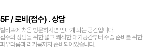 5F / 로비(접수) . 상담 빌리프에 처음 방문하시면 만나게 되는 공간입니다. 접수와 상담을 위한 넓고 쾌적한 대기공간부터 수술 준비를 위한 파우더룸과 라커룸까지 준비되어있습니다.