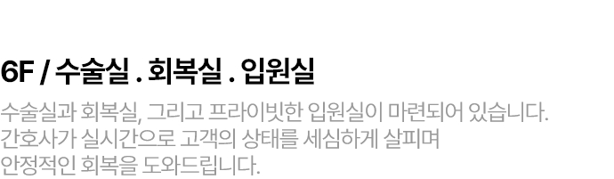 6F / 수술실 . 회복실 . 입원실 수술실과 회복실, 그리고 프라이빗한 입원실이 마련되어 있습니다. 간호사가 실시간으로 고객의 상태를 세심하게 살피며  안정적인 회복을 도와드립니다.