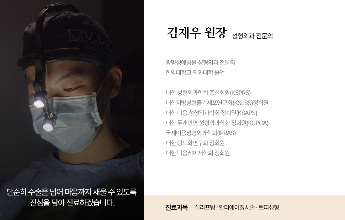 단순히 수술을 넘어 마음까지 채울 수 있도록 진심을 담아 진료하겠습니다. 김재우 원장 성형외과 전문의 · 성형외과 전문의 · 한양대학교 의과대학 졸업 · 대한 성형외과학회 종신회원(KSPRS) · 대한지방성형줄기세포연구회(KSLSS)정회원 · 대한 미용 성형외과학회 정회원(KSAPS) · 대한 두개안면 성형외과학회 정회원(KCPCA) · 국제미용성형외과학회(IPRAS) · 대한 항노화연구회 정회원 · 대한 미용레이저학회 정회원 진료과목 실리프팅 · 안티에이징시술 · 쁘띠성형
